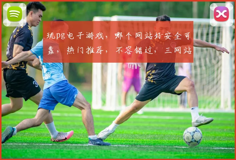 玩pg电子游戏，哪个网站好安全可靠，热门推荐，不容错过，三网站，你选谁