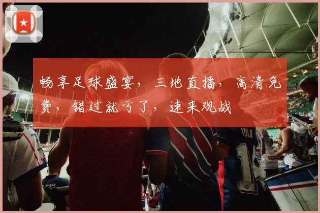 畅享足球盛宴，三地直播，高清免费，错过就亏了，速来观战