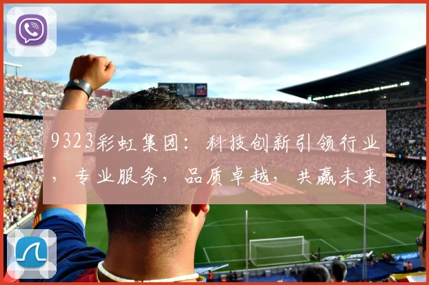 9323彩虹集团：科技创新引领行业，专业服务，品质卓越，共赢未来，助力企业腾飞