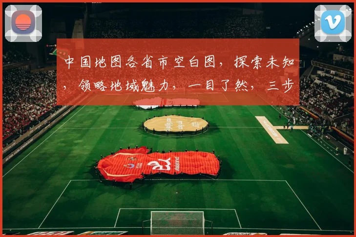 中国地图各省市空白图，探索未知，领略地域魅力，一目了然，三步了解中国地理。