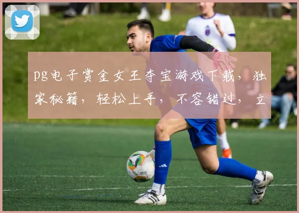 pg电子赏金女王夺宝游戏下载，独家秘籍，轻松上手，不容错过，立即下载