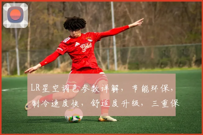 LR星空调色参数详解，节能环保，制冷速度快，舒适度升级，三重保障，品质生活首选