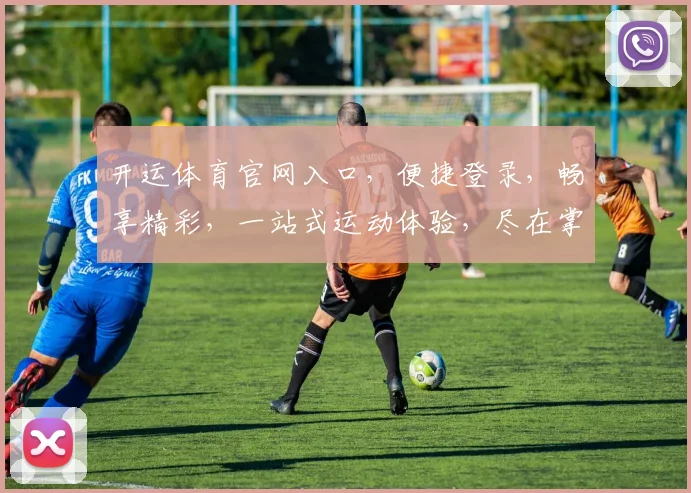 开运体育官网入口，便捷登录，畅享精彩，一站式运动体验，尽在掌握，2大特色亮点不容错过