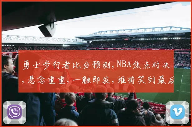 勇士步行者比分预测,NBA焦点对决,悬念重重,一触即发,谁将笑到最后