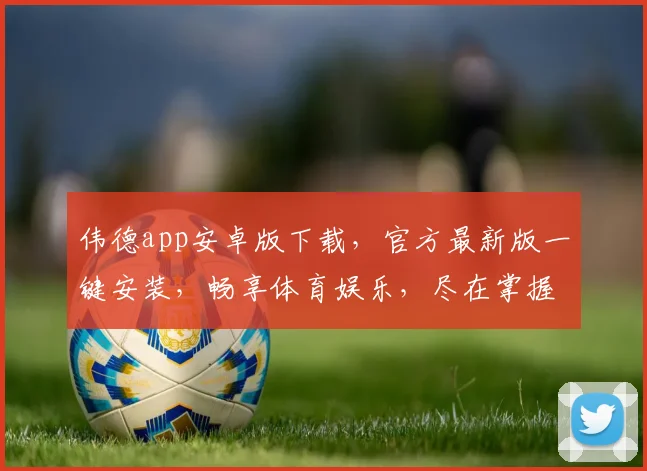 伟德app安卓版下载，官方最新版一键安装，畅享体育娱乐，尽在掌握，不容错过