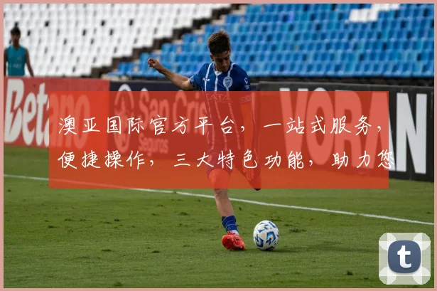 澳亚国际官方平台，一站式服务，便捷操作，三大特色功能，助力您轻松投资，体验非凡