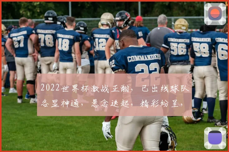 2022世界杯激战正酣，已出线球队各显神通，悬念迭起，精彩纷呈，值得关注