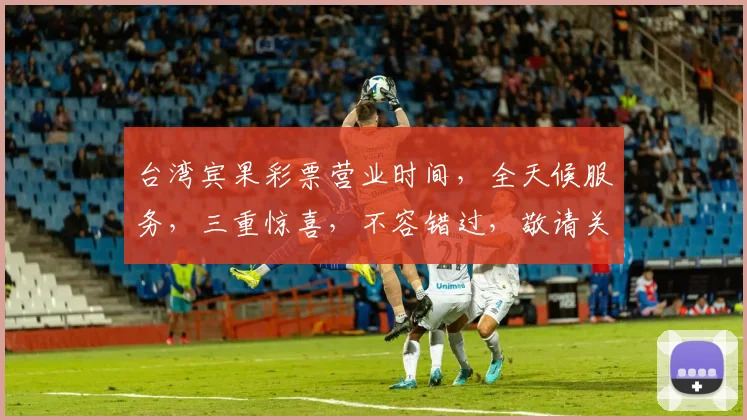 台湾宾果彩票营业时间，全天候服务，三重惊喜，不容错过，敬请关注