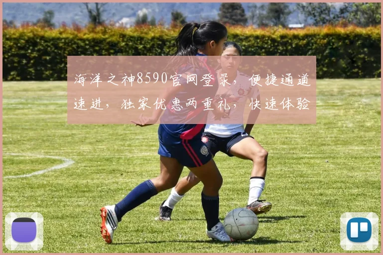 海洋之神8590官网登录，便捷通道速进，独家优惠两重礼，快速体验