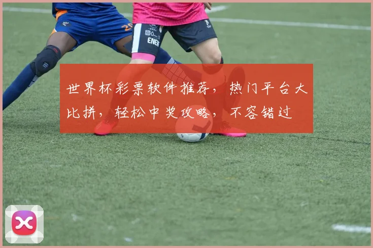世界杯彩票软件推荐，热门平台大比拼，轻松中奖攻略，不容错过