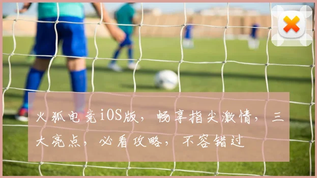 火狐电竞iOS版，畅享指尖激情，三大亮点，必看攻略，不容错过