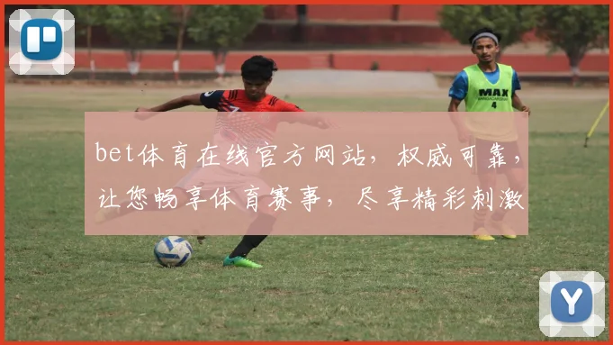 bet体育在线官方网站，权威可靠，让您畅享体育赛事，尽享精彩刺激，轻松赢取大奖
