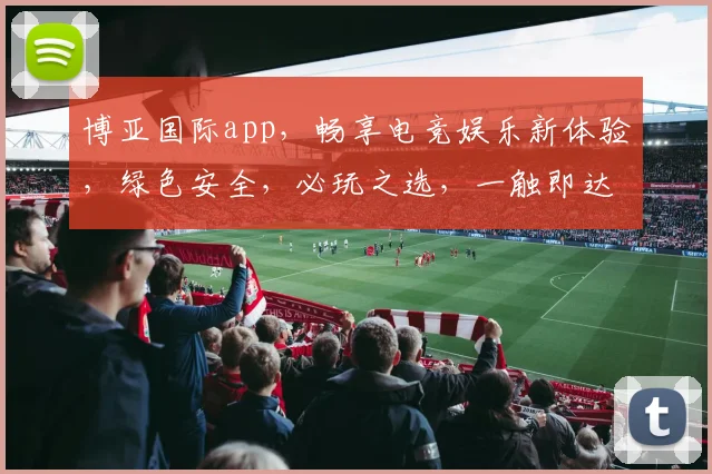 博亚国际app，畅享电竞娱乐新体验，绿色安全，必玩之选，一触即达