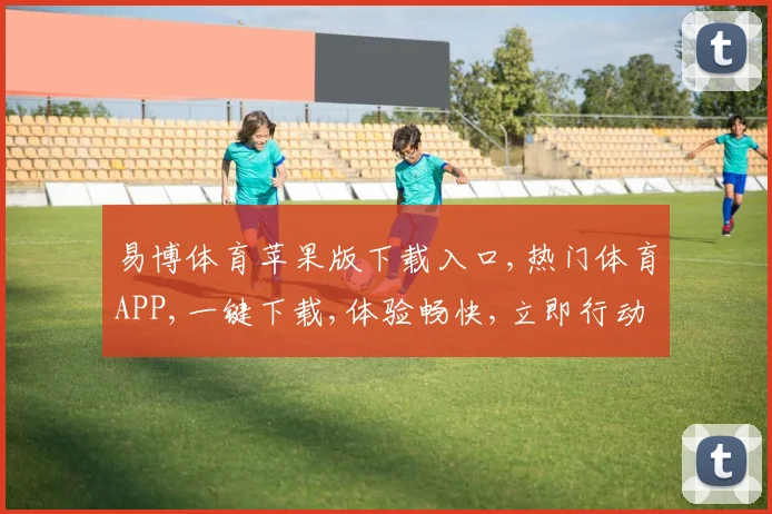 易博体育苹果版下载入口,热门体育APP,一键下载,体验畅快,立即行动,