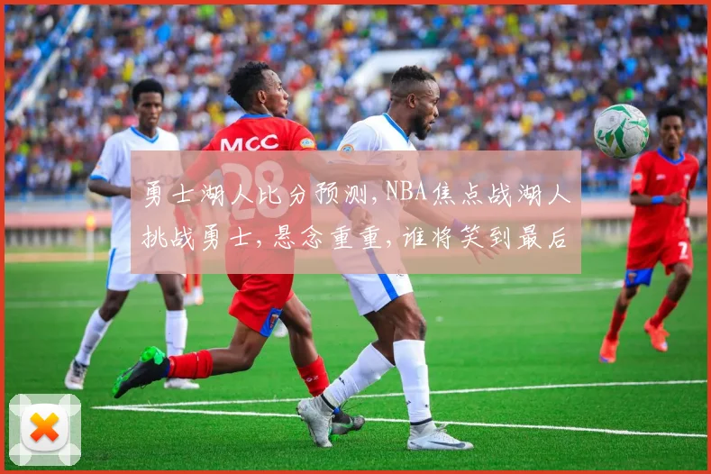 勇士湖人比分预测,NBA焦点战湖人挑战勇士,悬念重重,谁将笑到最后