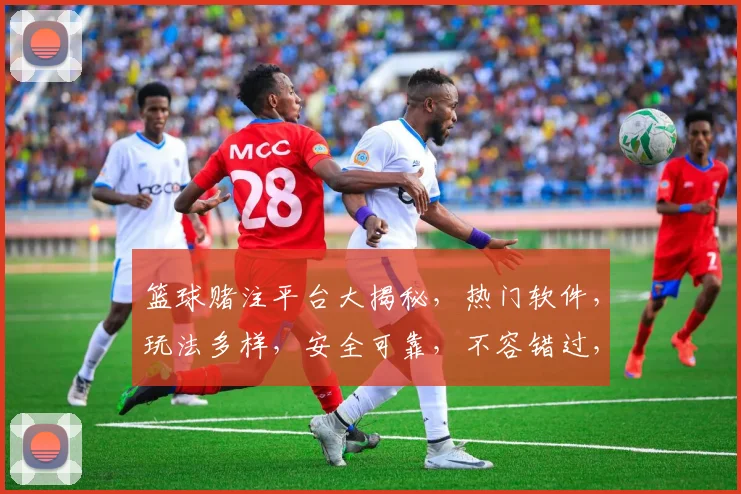 篮球赌注平台大揭秘，热门软件，玩法多样，安全可靠，不容错过，三款推荐，速来体验