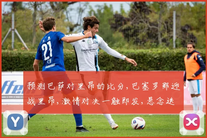 预测巴萨对里昂的比分,巴塞罗那迎战里昂,激情对决一触即发,悬念迭起